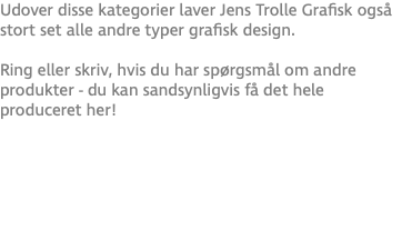 Udover disse kategorier laver Jens Trolle Grafisk også stort set alle andre typer grafisk design.  Ring eller skriv, hvis du har spørgsmål om andre produkter - du kan sandsynligvis få det hele produceret her!