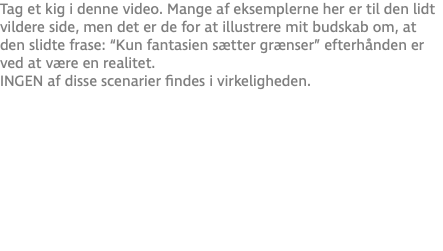 Tag et kig i denne video. Mange af eksemplerne her er til den lidt vildere side, men det er de for at illustrere mit budskab om, at den slidte frase: “Kun fantasien sætter grænser” efterhånden er ved at være en realitet. INGEN af disse scenarier findes i virkeligheden.