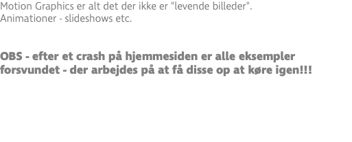 Motion Graphics er alt det der ikke er "levende billeder". Animationer - slideshows etc. OBS - efter et crash på hjemmesiden er alle eksempler forsvundet - der arbejdes på at få disse op at køre igen!!!